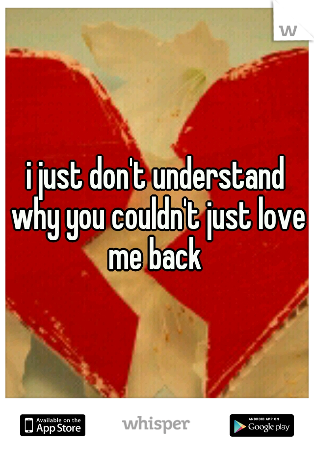 i just don't understand why you couldn't just love me back 