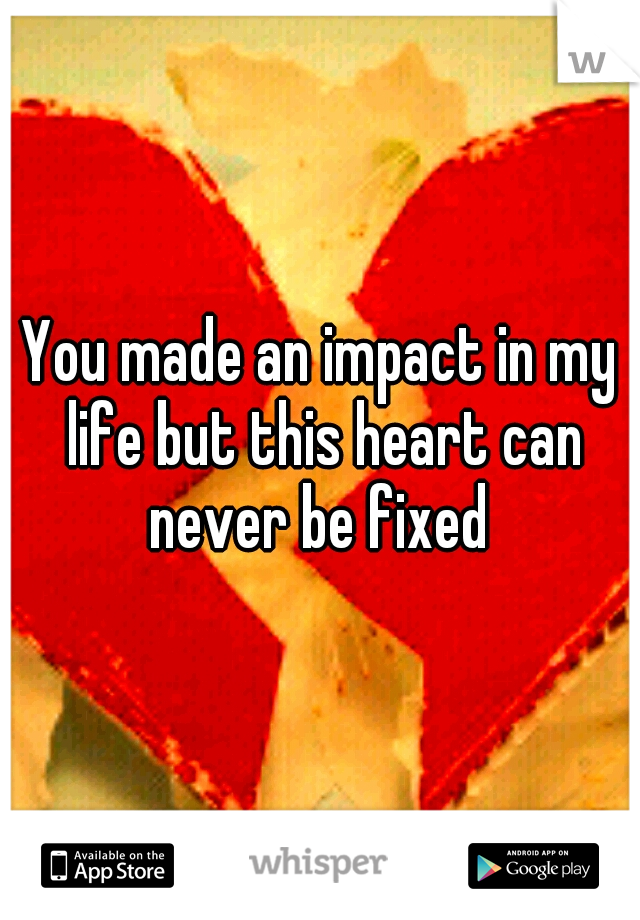 You made an impact in my life but this heart can never be fixed 