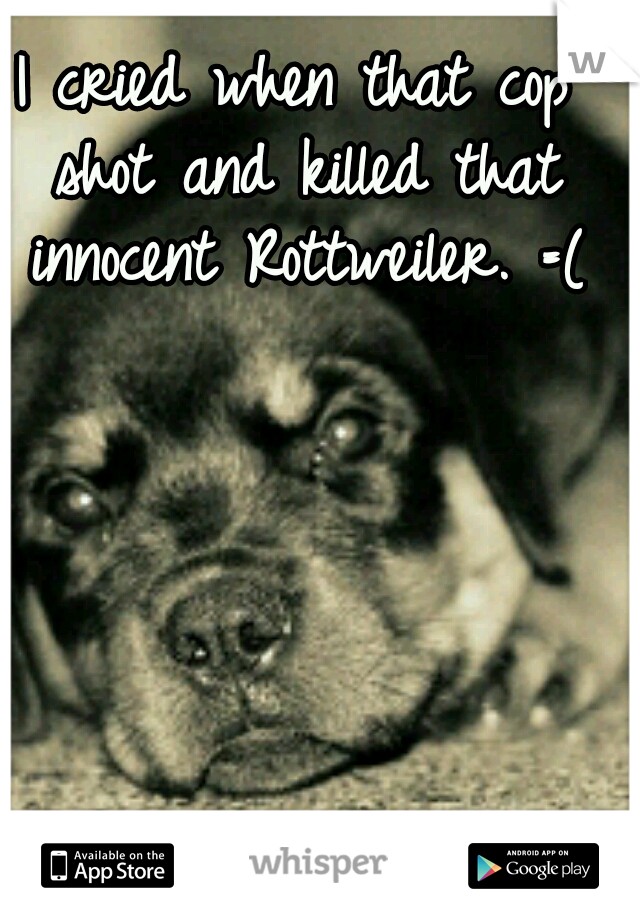 I cried when that cop shot and killed that innocent Rottweiler. =(