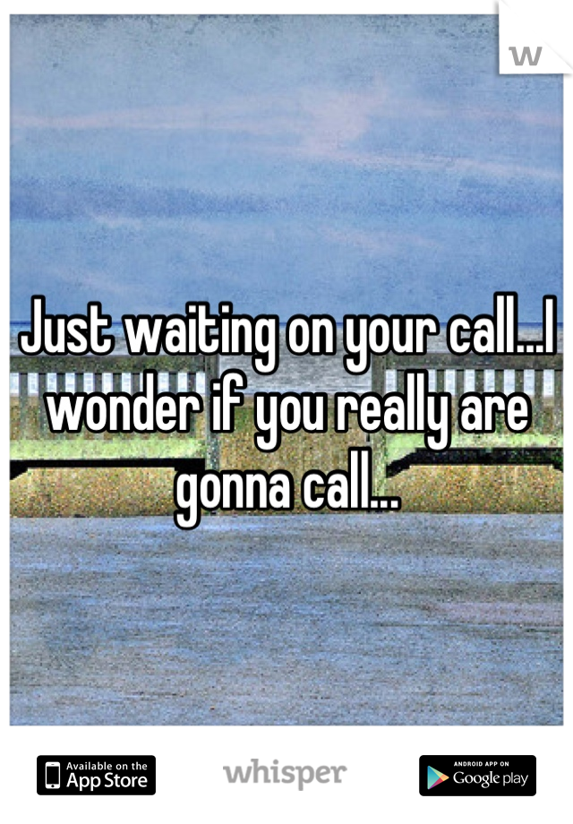 Just waiting on your call...I wonder if you really are gonna call...