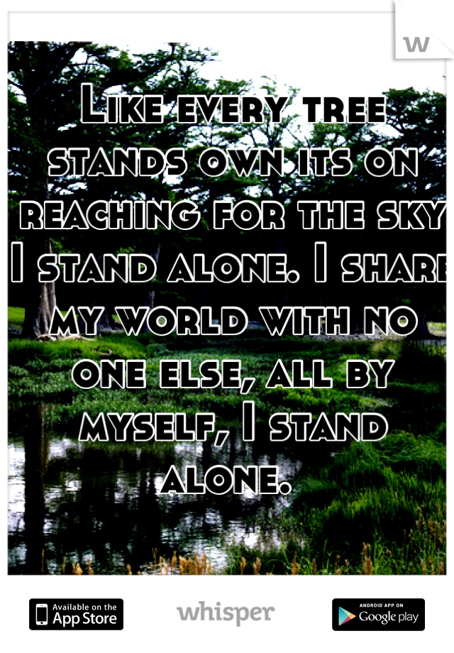 Like every tree stands own its on reaching for the sky I stand alone. I share my world with no one else, all by myself, I stand alone. 