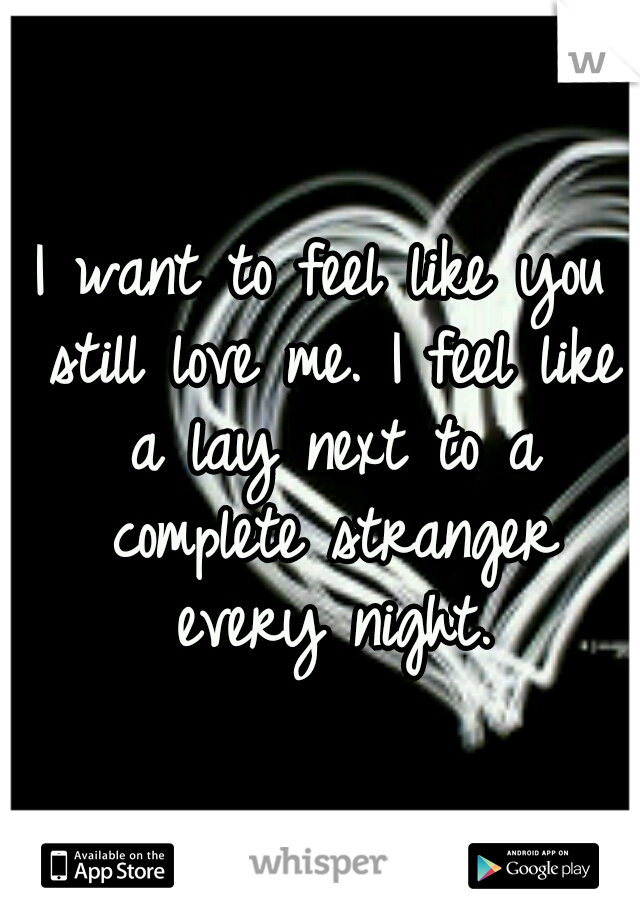 I want to feel like you still love me. I feel like a lay next to a complete stranger every night.