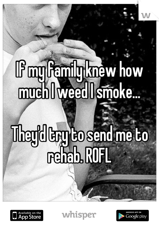 If my family knew how much I weed I smoke...

They'd try to send me to rehab. ROFL