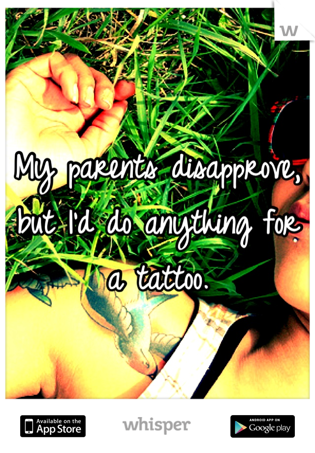 My parents disapprove, but I'd do anything for a tattoo.
