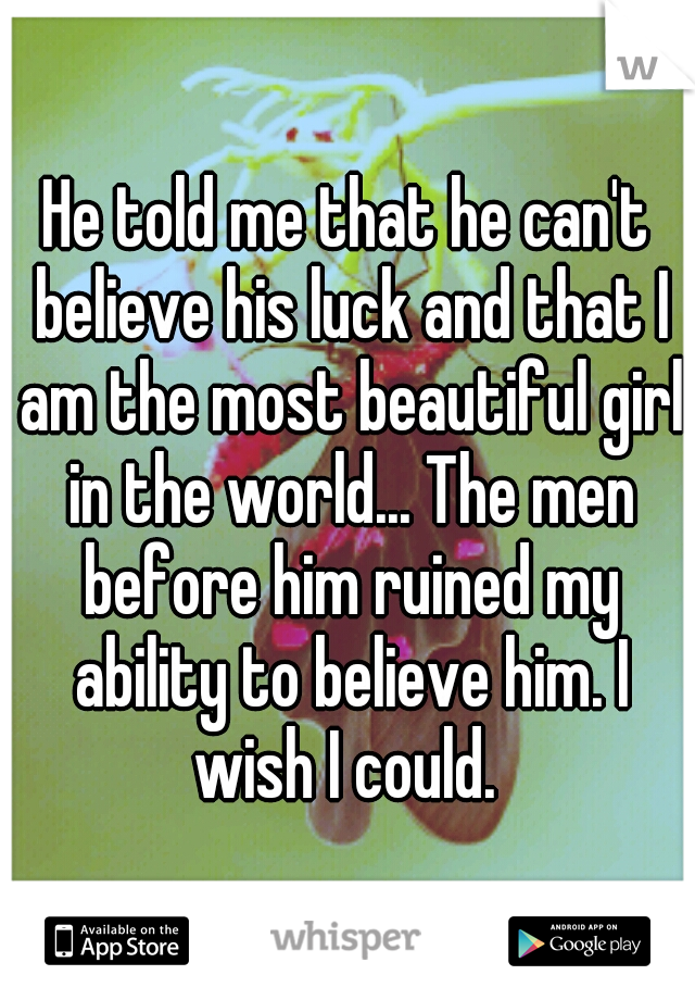 He told me that he can't believe his luck and that I am the most beautiful girl in the world... The men before him ruined my ability to believe him. I wish I could. 