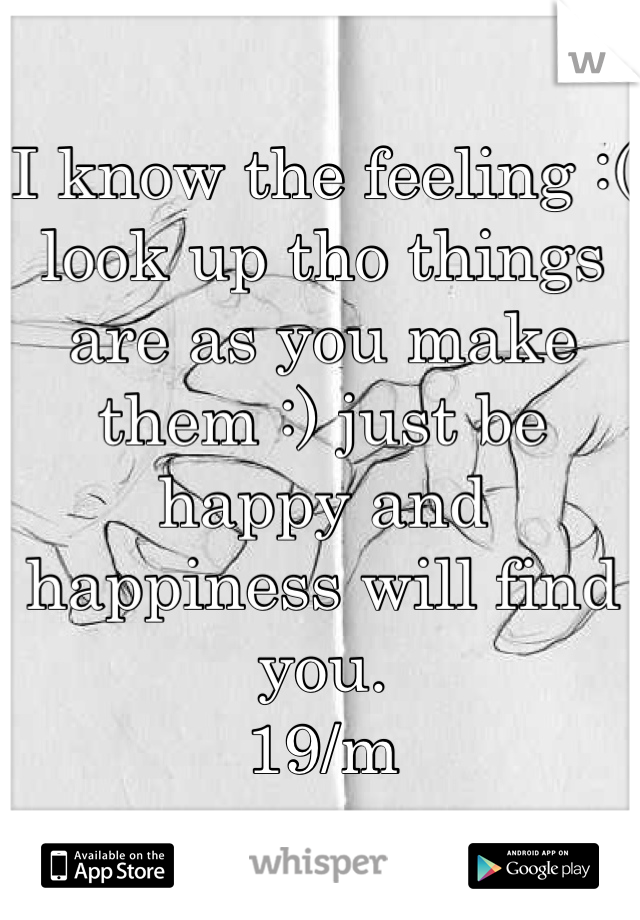 I know the feeling :( look up tho things are as you make them :) just be happy and happiness will find you. 
19/m
