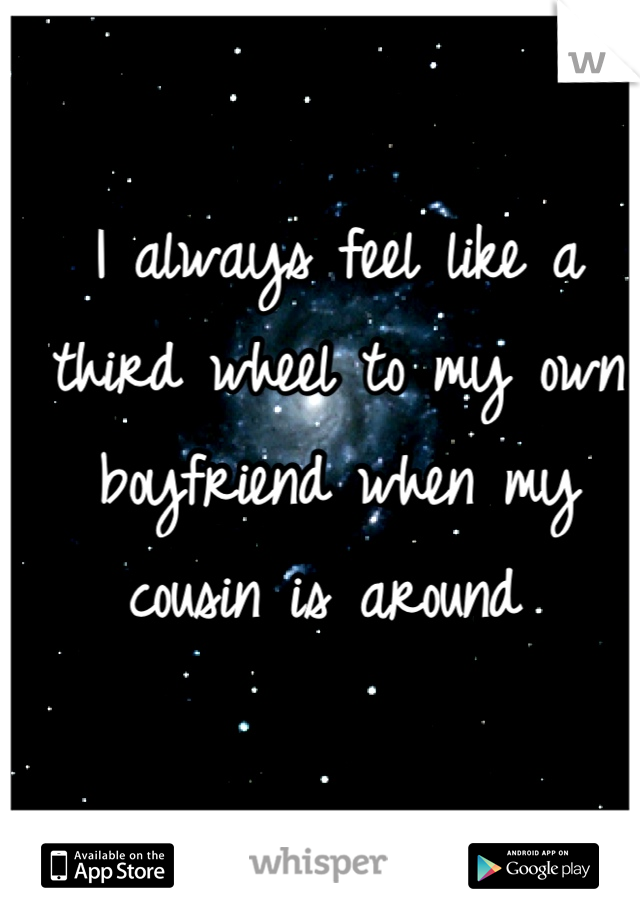 I always feel like a third wheel to my own boyfriend when my cousin is around 