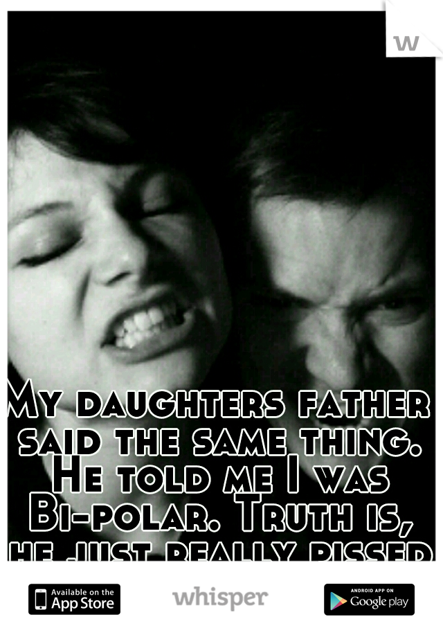 My daughters father said the same thing. He told me I was Bi-polar. Truth is, he just really pissed me off!