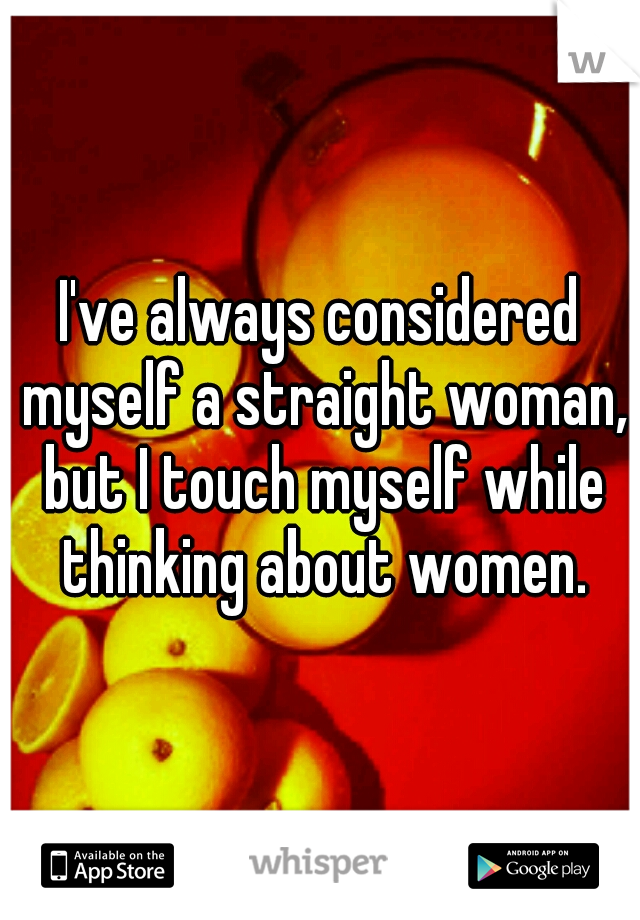 I've always considered myself a straight woman, but I touch myself while thinking about women.