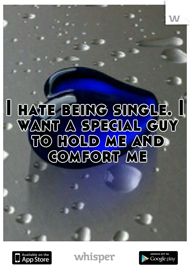 I hate being single. I want a special guy to hold me and comfort me