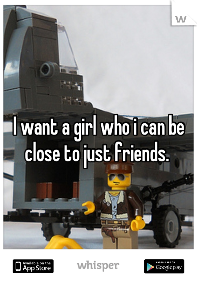 I want a girl who i can be close to just friends. 