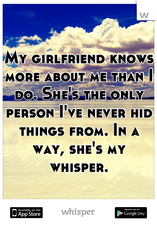 My girlfriend knows more about me than I do. She's the only person I've never hid things from. In a way, she's my whisper.