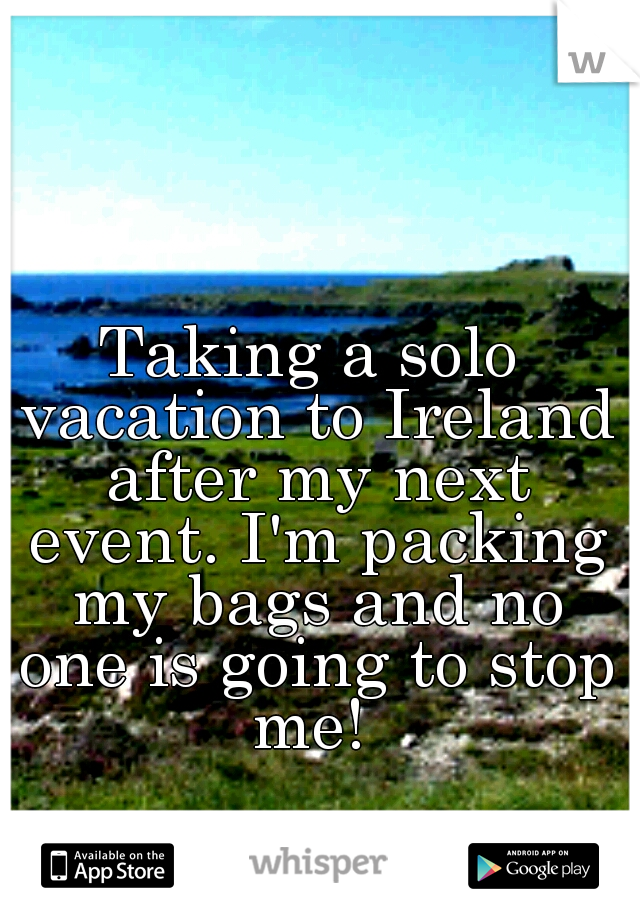 Taking a solo vacation to Ireland after my next event. I'm packing my bags and no one is going to stop me! 