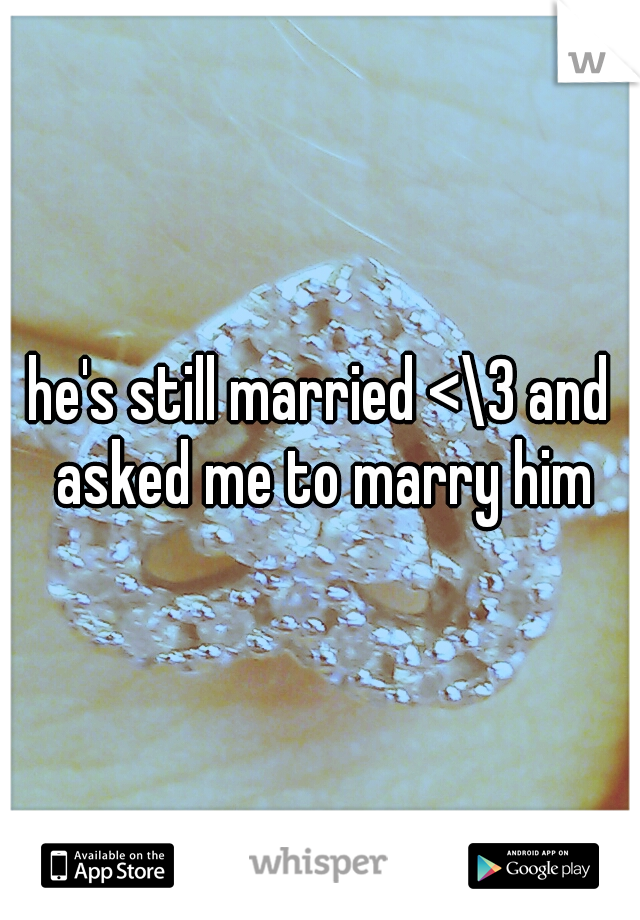 he's still married <\3 and asked me to marry him