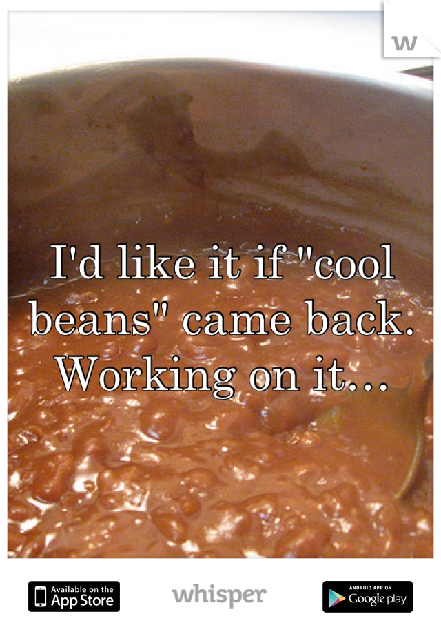 I'd like it if "cool beans" came back. Working on it…