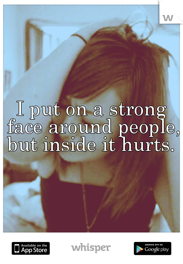 I put on a strong face around people, but inside it hurts. 