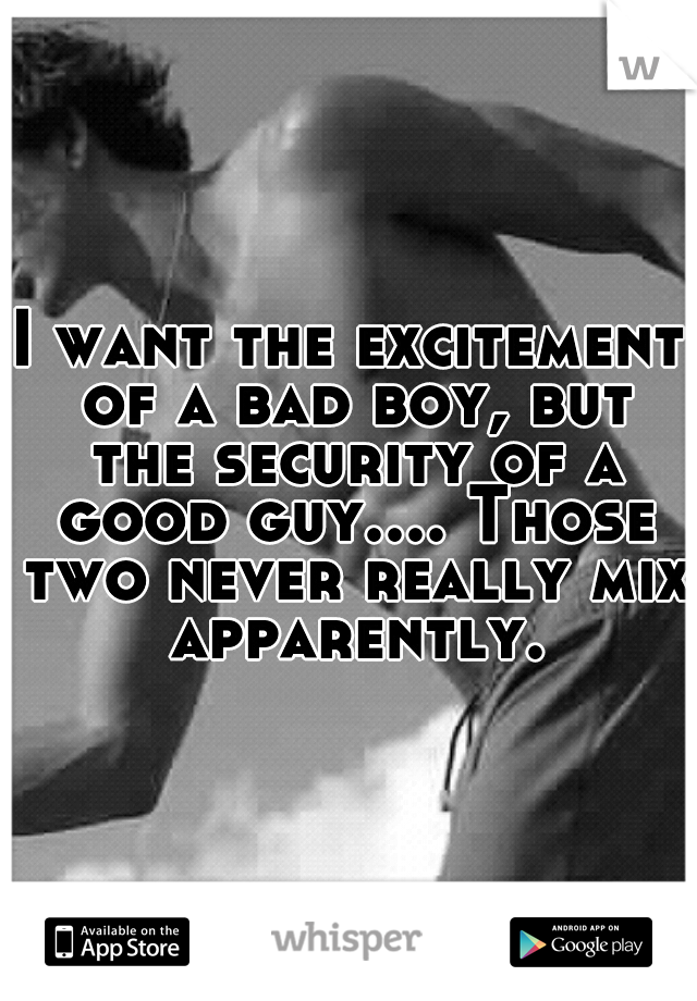 I want the excitement of a bad boy, but the security of a good guy.... Those two never really mix apparently.