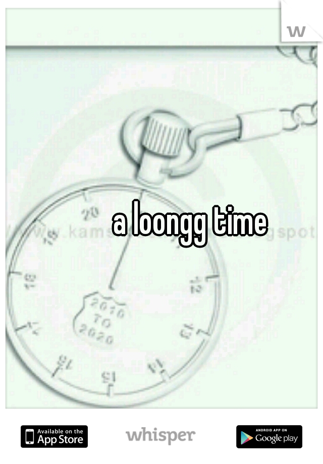 a loongg time 