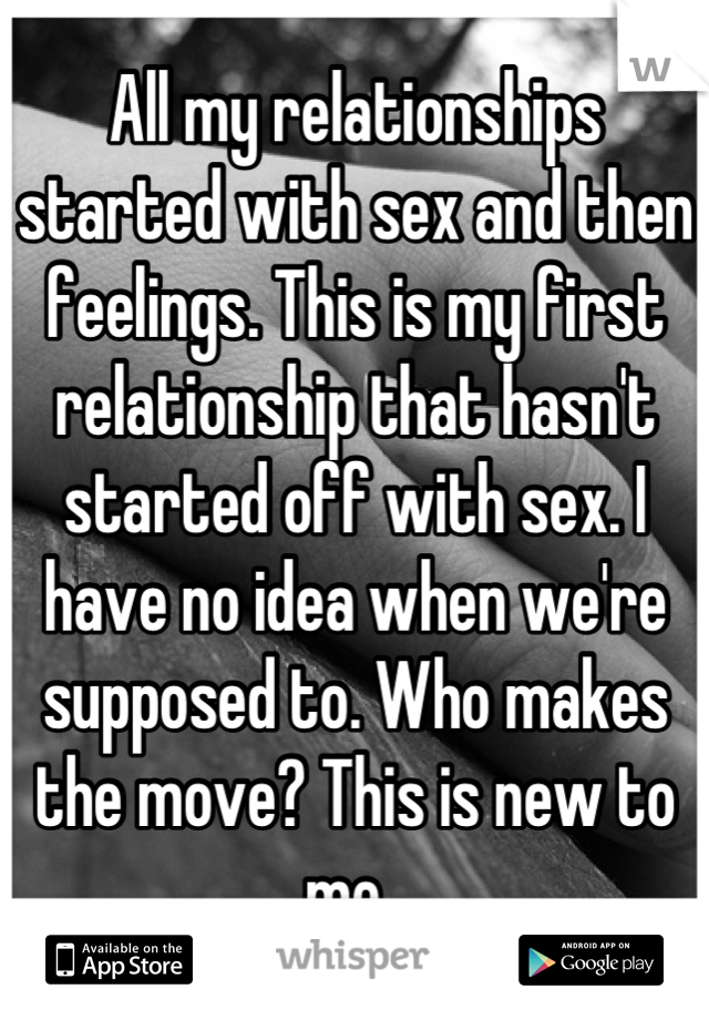 All my relationships started with sex and then feelings. This is my first relationship that hasn't started off with sex. I have no idea when we're supposed to. Who makes the move? This is new to me. 