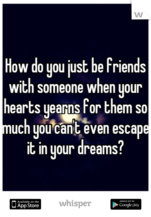 How do you just be friends with someone when your hearts yearns for them so much you can't even escape it in your dreams?