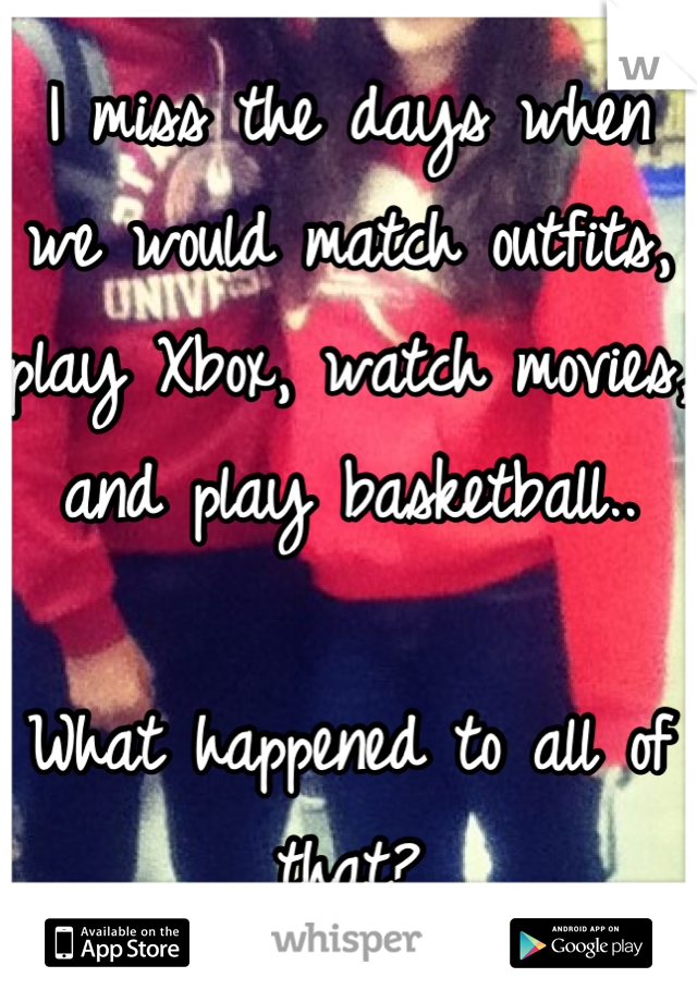 I miss the days when we would match outfits, play Xbox, watch movies, and play basketball..

What happened to all of that?