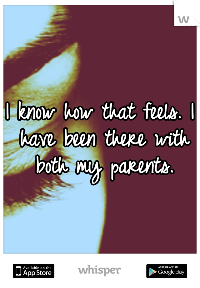 I know how that feels. I have been there with both my parents.