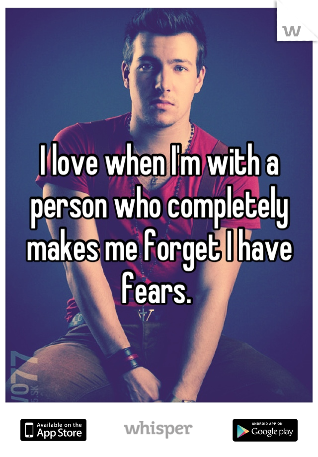 I love when I'm with a person who completely makes me forget I have fears. 