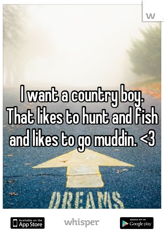 I want a country boy.
That likes to hunt and fish and likes to go muddin. <3