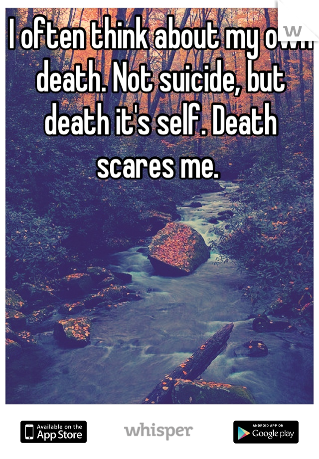 I often think about my own death. Not suicide, but death it's self. Death scares me. 