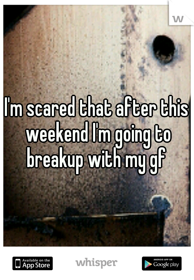 I'm scared that after this weekend I'm going to breakup with my gf 