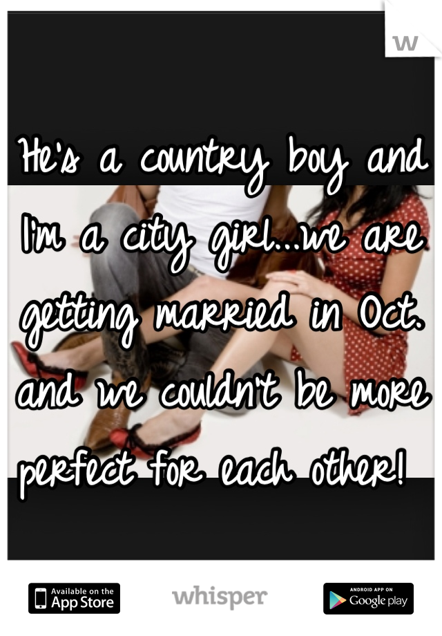 He's a country boy and I'm a city girl...we are getting married in Oct. and we couldn't be more perfect for each other! 