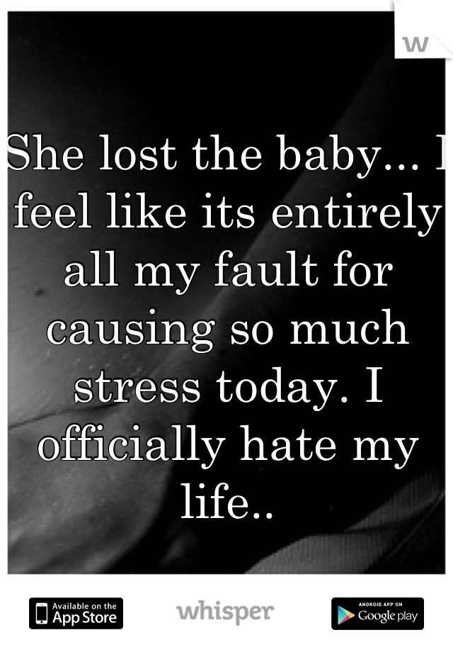 She lost the baby... I feel like its entirely all my fault for causing so much stress today. I officially hate my life..