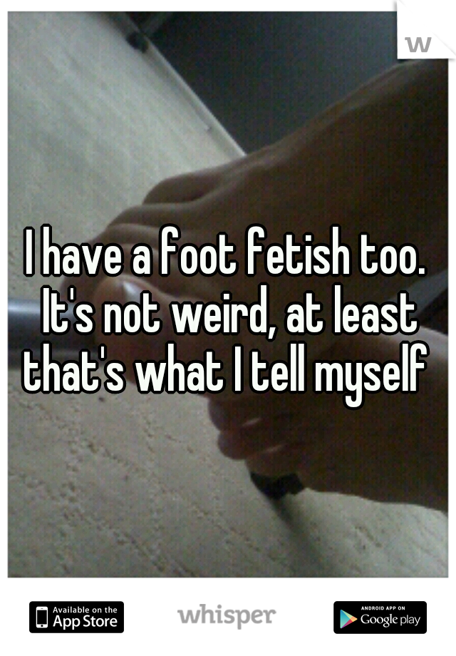 I have a foot fetish too. It's not weird, at least that's what I tell myself 