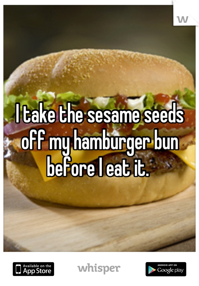 I take the sesame seeds off my hamburger bun before I eat it. 
