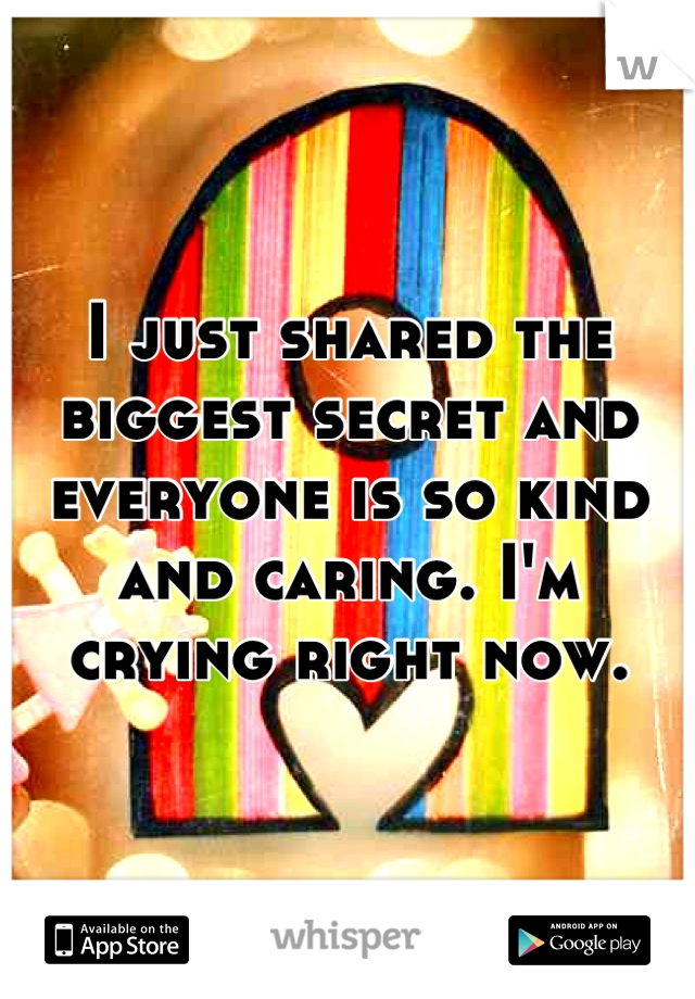 I just shared the biggest secret and everyone is so kind and caring. I'm crying right now.