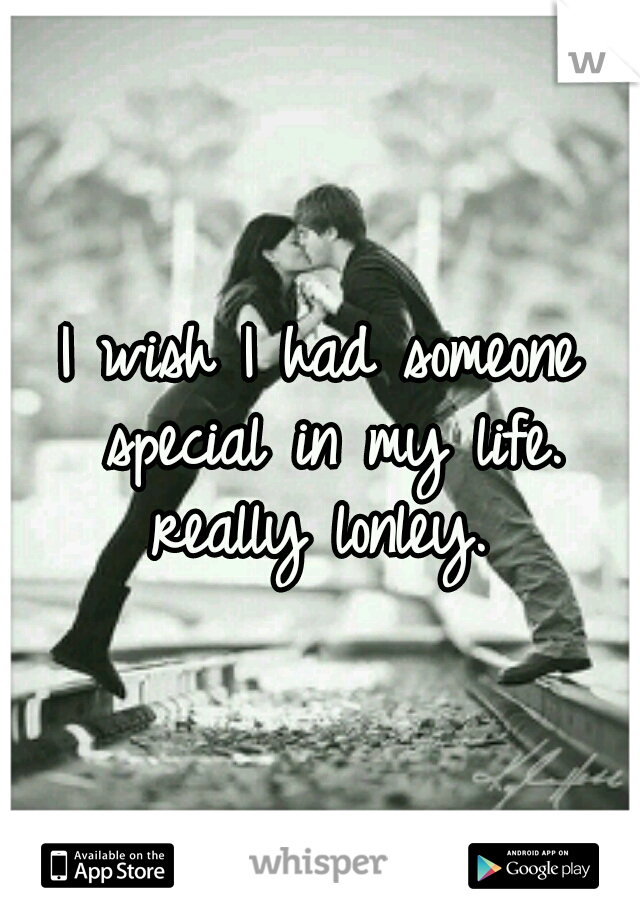 I wish I had someone special in my life. really lonley. 
