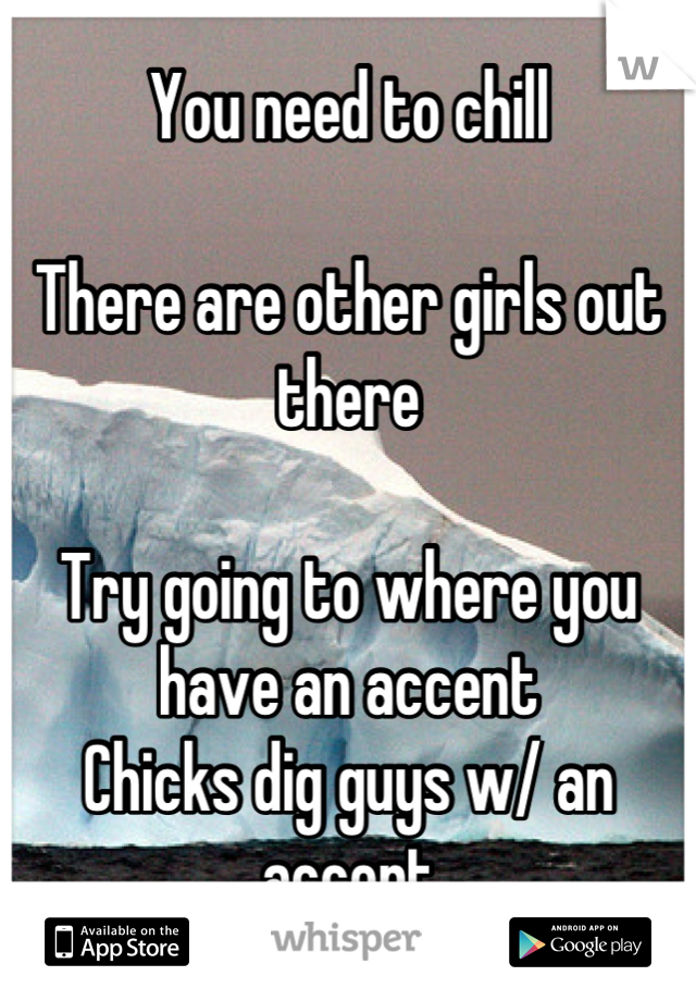 You need to chill

There are other girls out there

Try going to where you have an accent
Chicks dig guys w/ an accent