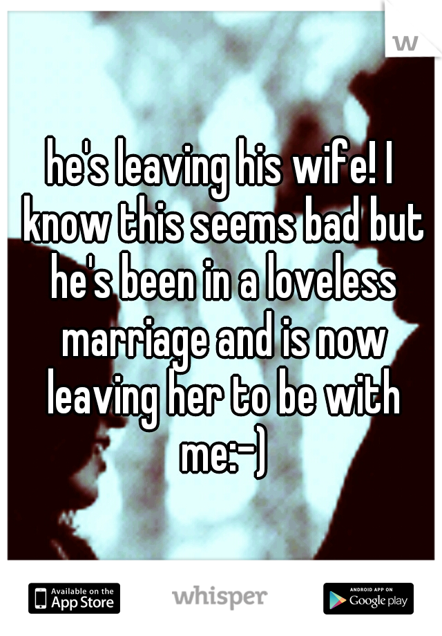 he's leaving his wife! I know this seems bad but he's been in a loveless marriage and is now leaving her to be with me:-)