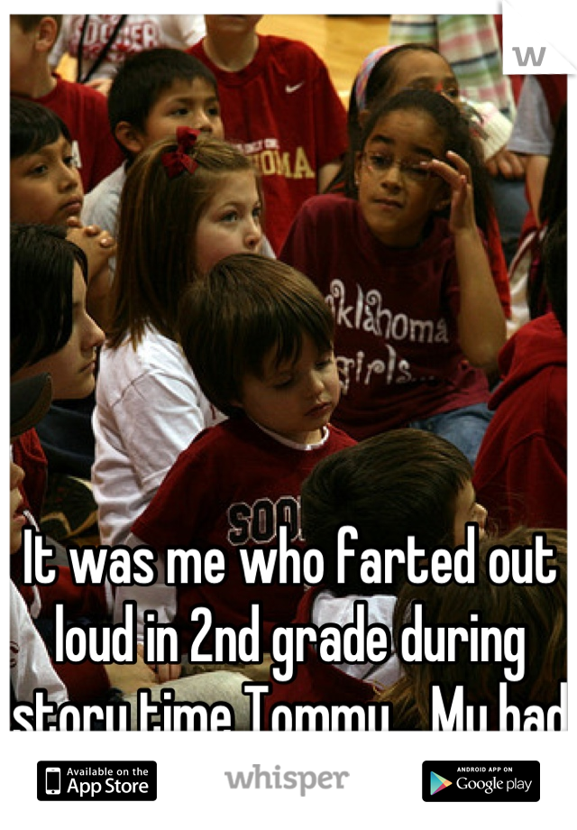 It was me who farted out loud in 2nd grade during story time Tommy... My bad