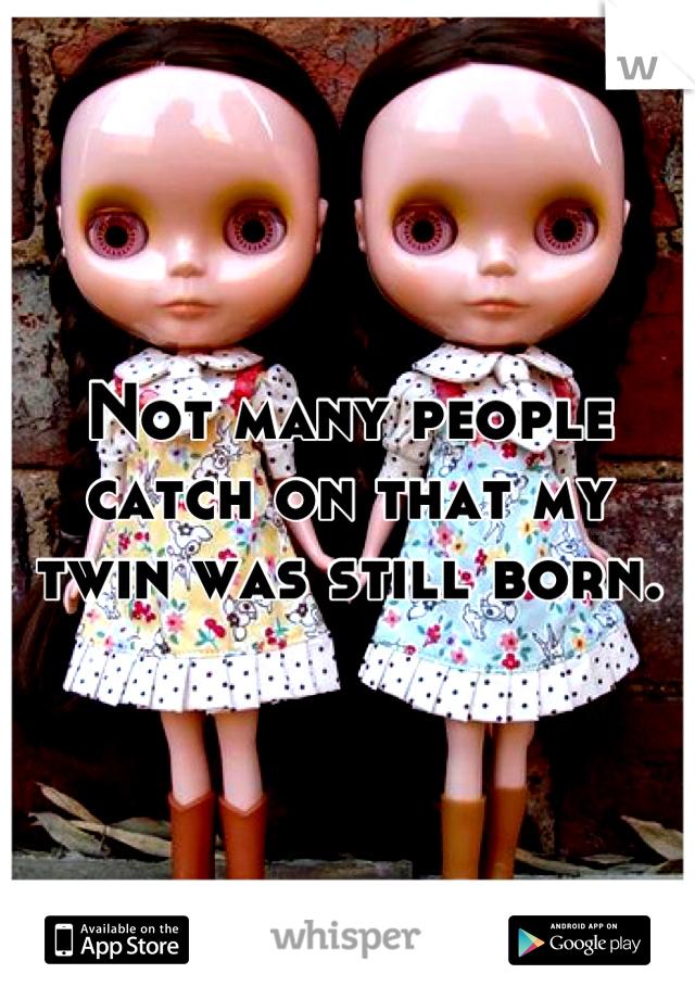 Not many people catch on that my twin was still born.