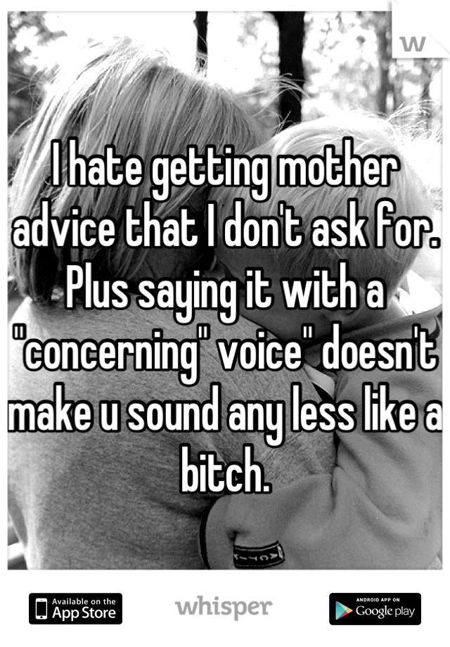 I hate getting mother advice that I don't ask for. Plus saying it with a "concerning" voice" doesn't make u sound any less like a bitch.