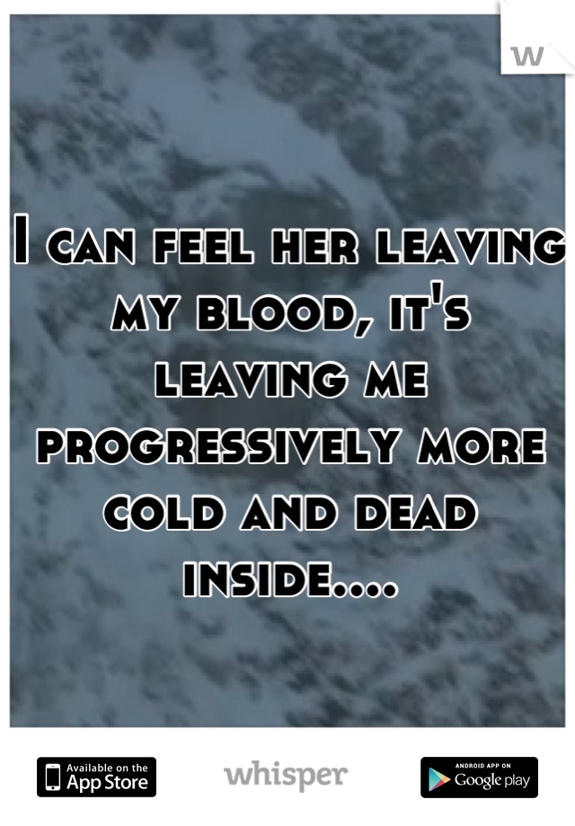 I can feel her leaving my blood, it's leaving me progressively more cold and dead inside....
