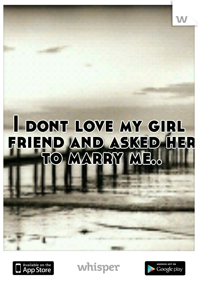I dont love my girl friend and asked her to marry me..