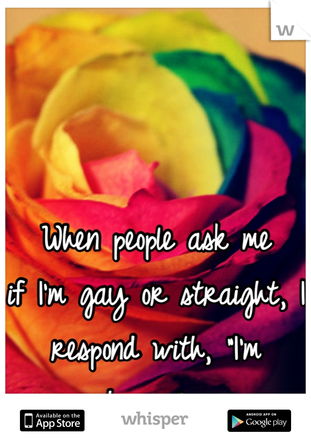 When people ask me 
if I'm gay or straight, I respond with, "I'm human". 