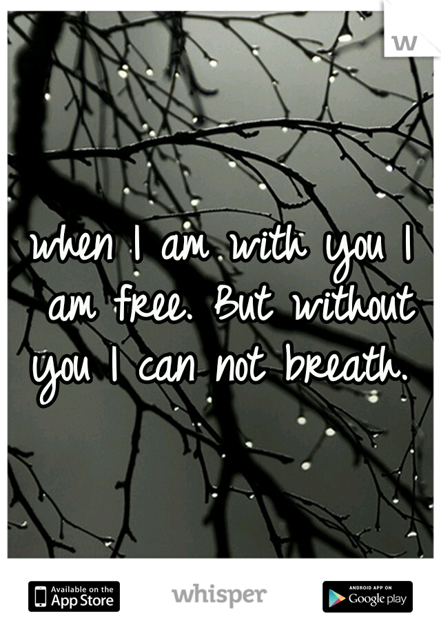 when I am with you I am free. But without you I can not breath. 