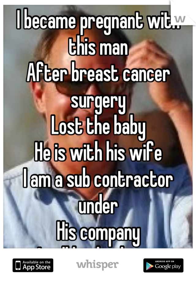 I became pregnant with this man
After breast cancer surgery
Lost the baby
He is with his wife 
I am a sub contractor under
His company
I will be dead soon
