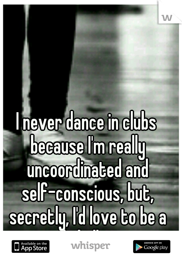 I never dance in clubs because I'm really uncoordinated and self-conscious, but, secretly, I'd love to be a male ballerina