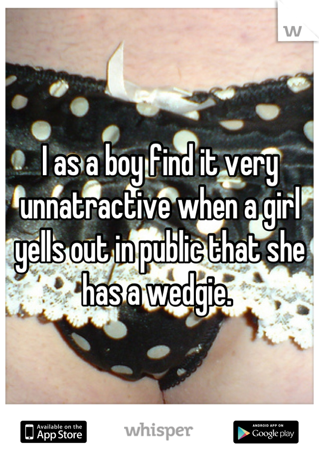 I as a boy find it very unnatractive when a girl yells out in public that she has a wedgie. 
