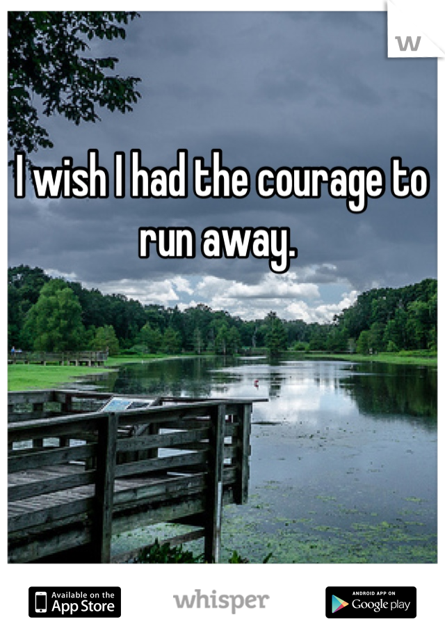 I wish I had the courage to run away. 