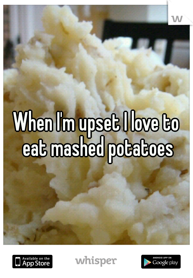 When I'm upset I love to eat mashed potatoes